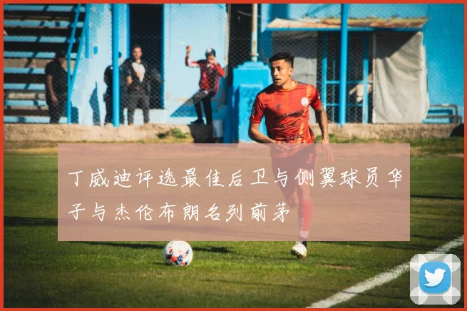 丁威迪评选最佳后卫与侧翼球员华子与杰伦布朗名列前茅