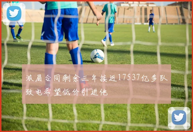 浓眉合同剩余三年接近17537亿多队致电希望低价引进他
