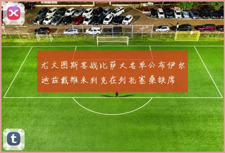 尤文图斯客战比萨大名单公布伊尔迪兹戴维米利克在列孔塞桑缺席