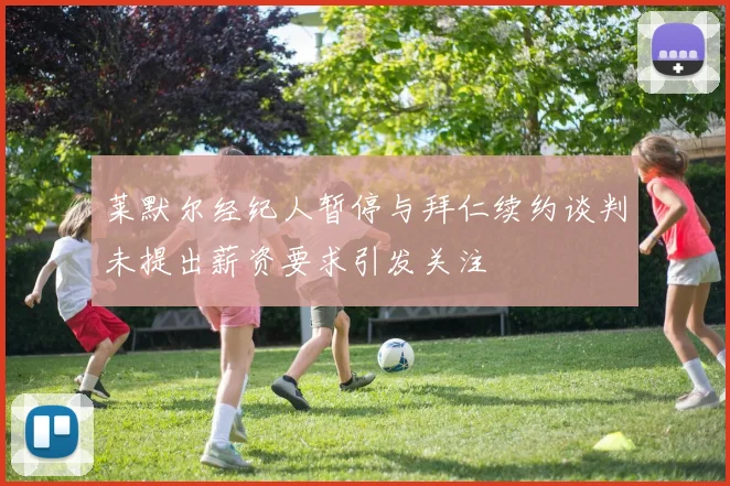 莱默尔经纪人暂停与拜仁续约谈判未提出薪资要求引发关注