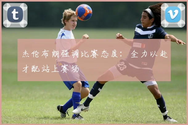 杰伦布朗强调比赛态度：全力以赴才配站上赛场