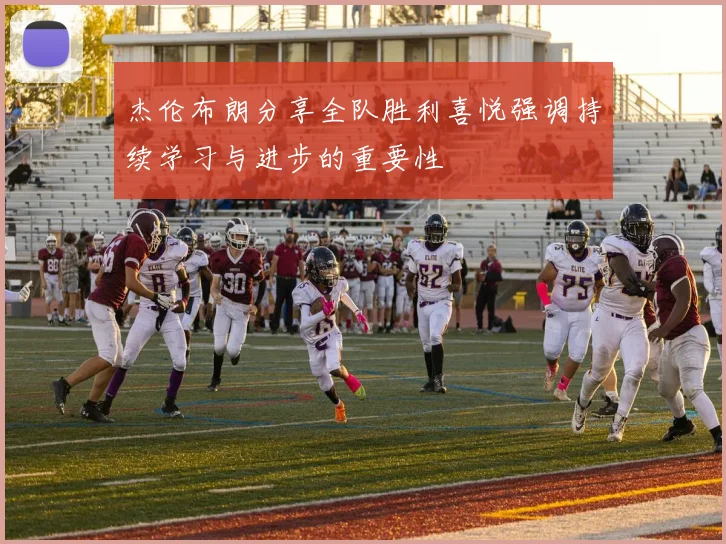 杰伦布朗分享全队胜利喜悦强调持续学习与进步的重要性