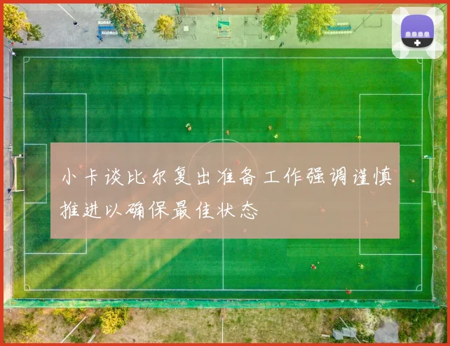 小卡谈比尔复出准备工作强调谨慎推进以确保最佳状态