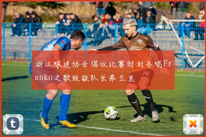 浙江球迷协会倡议比赛时刻齐唱Franko之歌致敬队长弗兰克