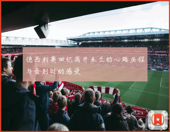 德西利奥回忆离开米兰的心路历程与告别时的感受