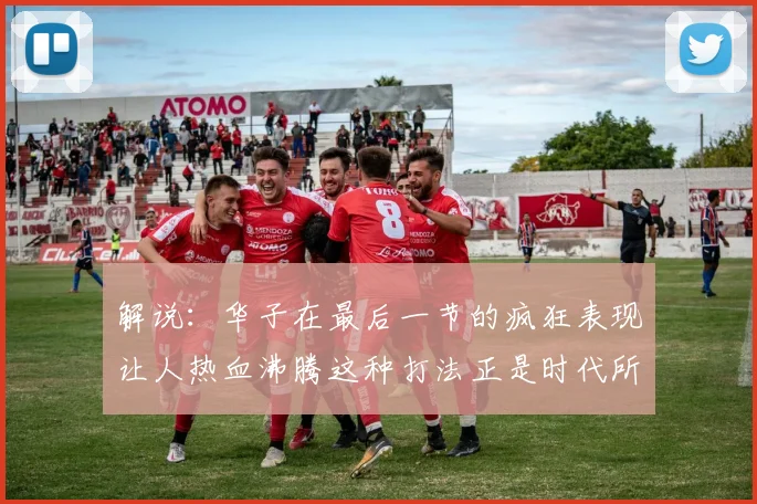 解说：华子在最后一节的疯狂表现让人热血沸腾这种打法正是时代所需