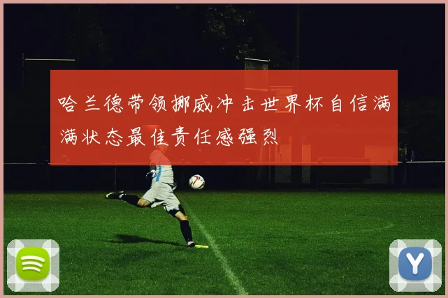 哈兰德带领挪威冲击世界杯自信满满状态最佳责任感强烈