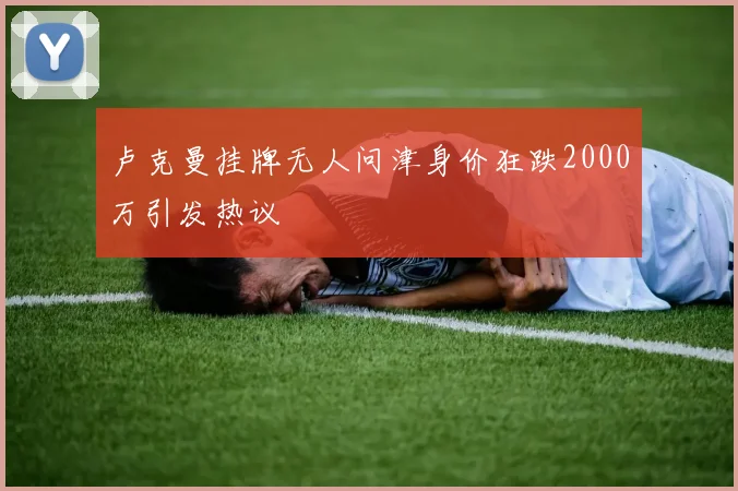 卢克曼挂牌无人问津身价狂跌2000万引发热议
