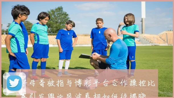 字母哥被指与博彩平台合作操控比赛引发舆论风波真相如何待揭晓