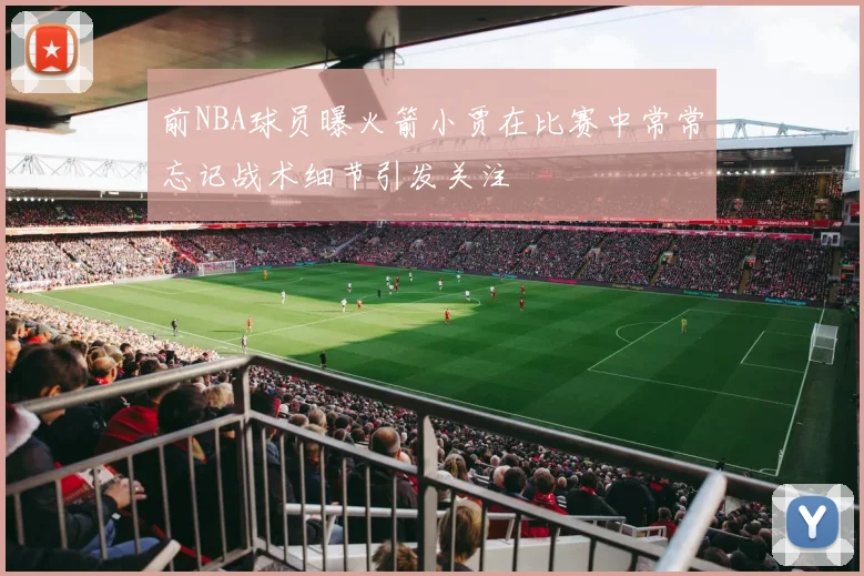 前NBA球员曝火箭小贾在比赛中常常忘记战术细节引发关注
