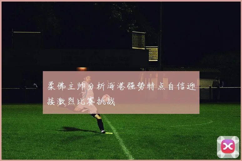 柔佛主帅分析海港强势特点自信迎接激烈比赛挑战