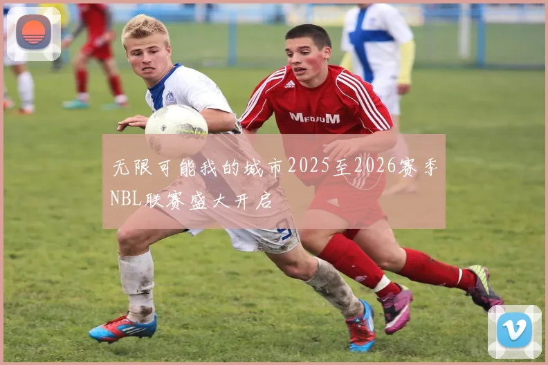无限可能我的城市2025至2026赛季NBL联赛盛大开启