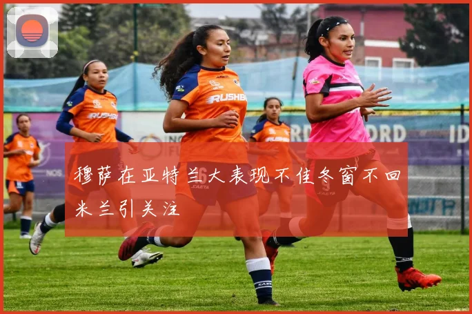 穆萨在亚特兰大表现不佳冬窗不回米兰引关注