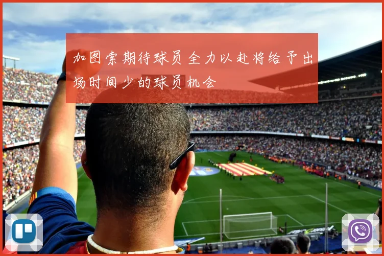 加图索期待球员全力以赴将给予出场时间少的球员机会