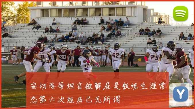 安切洛蒂坦言被解雇是教练生涯常态第六次经历已无所谓