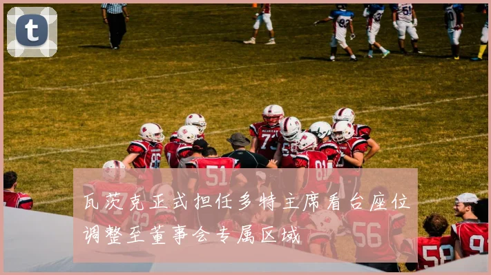瓦茨克正式担任多特主席看台座位调整至董事会专属区域