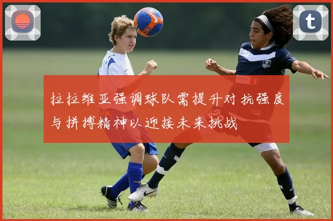 拉拉维亚强调球队需提升对抗强度与拼搏精神以迎接未来挑战
