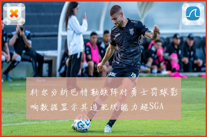科尔分析巴特勒缺阵对勇士罚球影响数据显示其造犯规能力超SGA