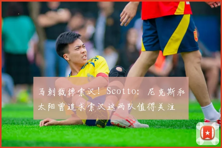 马刺裁掉索汉！Scotto：尼克斯和太阳曾追求索汉这两队值得关注