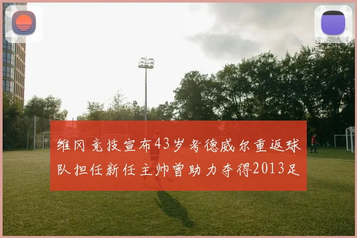 维冈竞技宣布43岁考德威尔重返球队担任新任主帅曾助力夺得2013足总杯