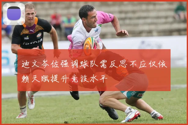 迪文岑佐强调球队需反思不应仅依赖天赋提升竞技水平