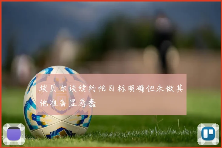 埃贝尔谈续约帕目标明确但未做其他准备显愚蠢