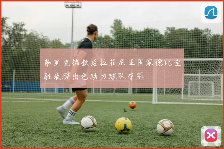 弗里克执教后拉菲尼亚国家德比全胜表现出色助力球队夺冠