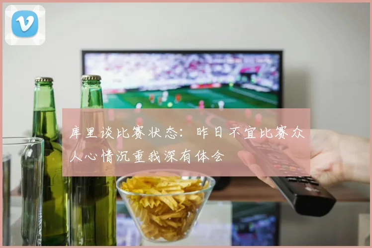 库里谈比赛状态：昨日不宜比赛众人心情沉重我深有体会