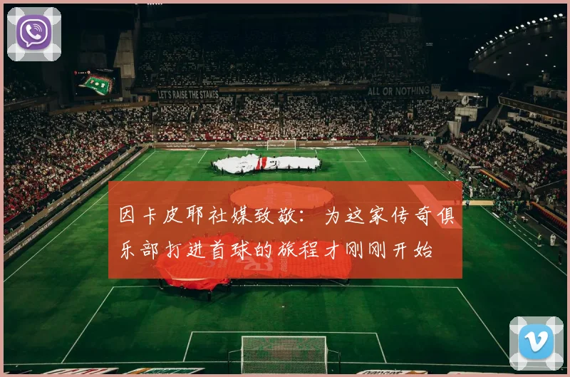 因卡皮耶社媒致敬：为这家传奇俱乐部打进首球的旅程才刚刚开始