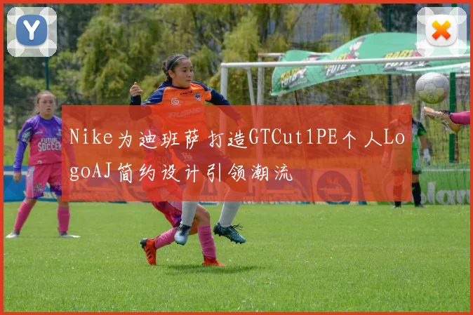 Nike为迪班萨打造GTCut1PE个人LogoAJ简约设计引领潮流