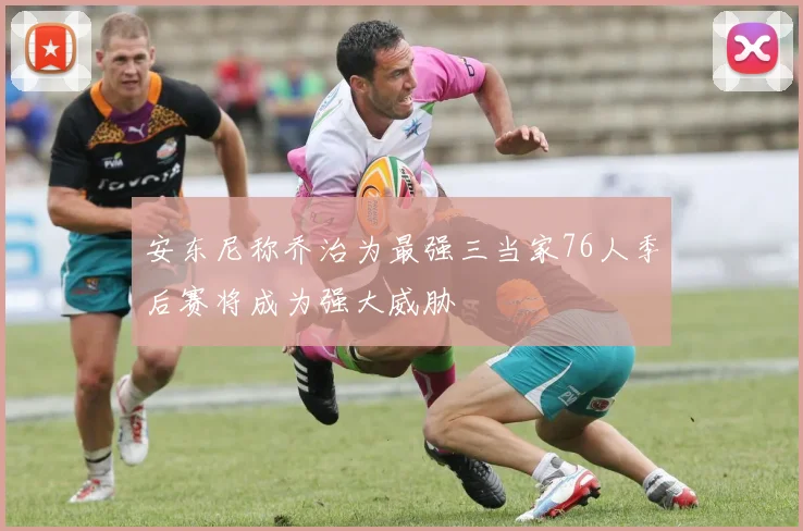 安东尼称乔治为最强三当家76人季后赛将成为强大威胁