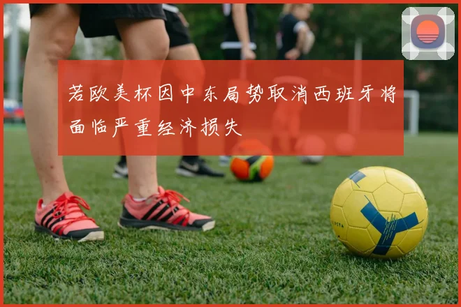 若欧美杯因中东局势取消西班牙将面临严重经济损失