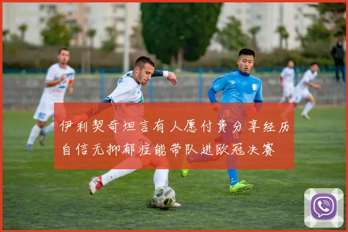 伊利契奇坦言有人愿付费分享经历自信无抑郁症能带队进欧冠决赛